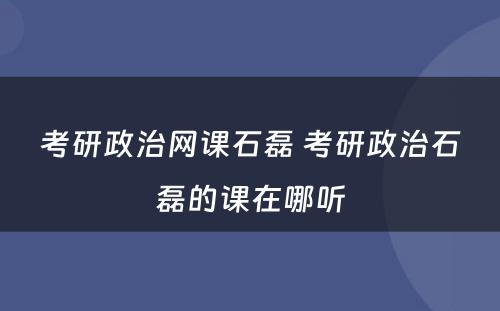 考研政治网课石磊 考研政治石磊的课在哪听