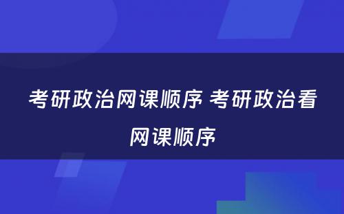 考研政治网课顺序 考研政治看网课顺序