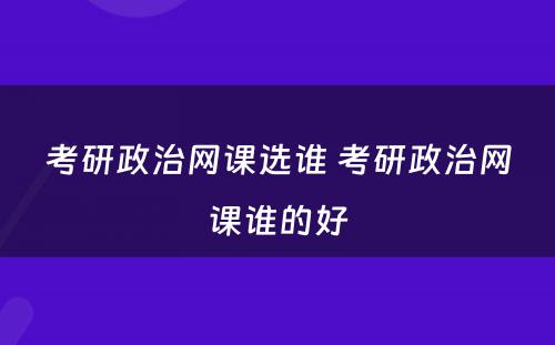 考研政治网课选谁 考研政治网课谁的好