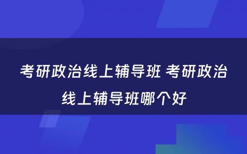 考研政治线上辅导班 考研政治线上辅导班哪个好