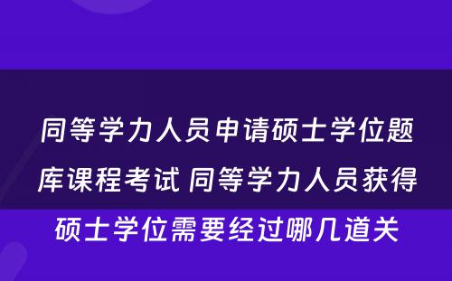 同等学力人员申请硕士学位题库课程考试 同等学力人员获得硕士学位需要经过哪几道关