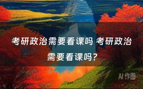 考研政治需要看课吗 考研政治需要看课吗?