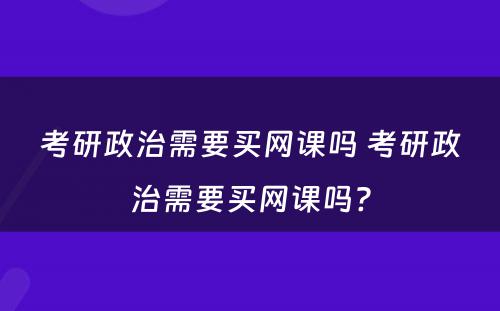 考研政治需要买网课吗 考研政治需要买网课吗?