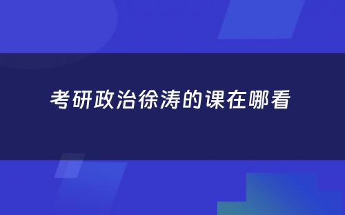 考研政治徐涛的课在哪看 