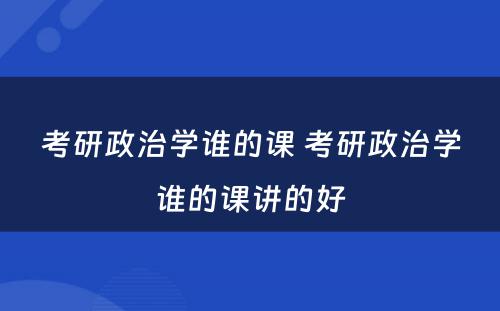考研政治学谁的课 考研政治学谁的课讲的好