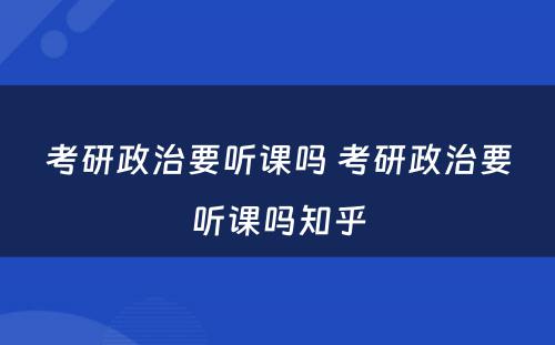 考研政治要听课吗 考研政治要听课吗知乎