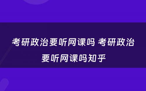 考研政治要听网课吗 考研政治要听网课吗知乎