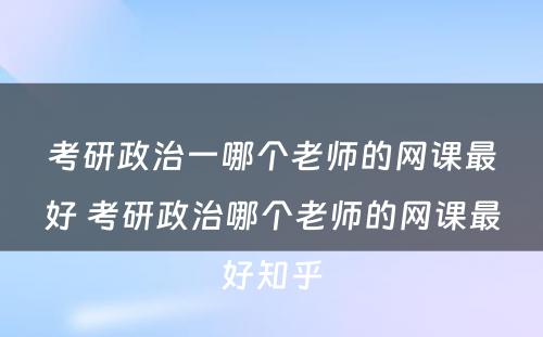 考研政治一哪个老师的网课最好 考研政治哪个老师的网课最好知乎