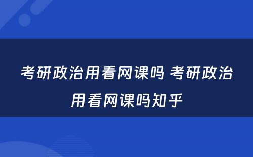 考研政治用看网课吗 考研政治用看网课吗知乎