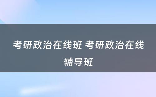 考研政治在线班 考研政治在线辅导班