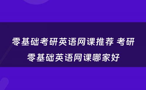 零基础考研英语网课推荐 考研零基础英语网课哪家好