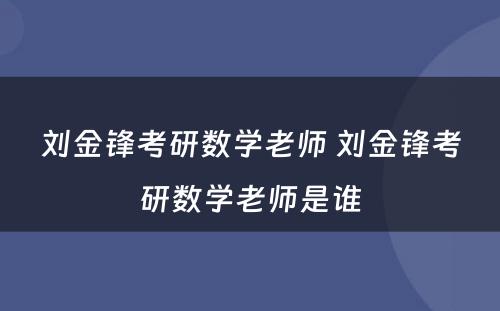 刘金锋考研数学老师 刘金锋考研数学老师是谁