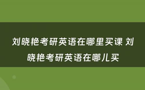 刘晓艳考研英语在哪里买课 刘晓艳考研英语在哪儿买