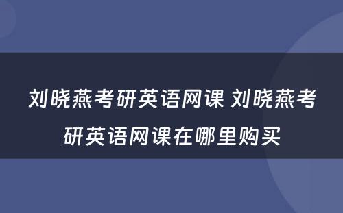 刘晓燕考研英语网课 刘晓燕考研英语网课在哪里购买