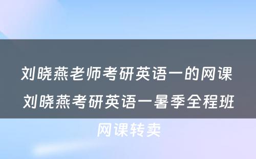 刘晓燕老师考研英语一的网课 刘晓燕考研英语一暑季全程班网课转卖
