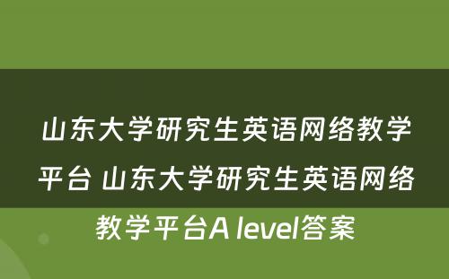 山东大学研究生英语网络教学平台 山东大学研究生英语网络教学平台A level答案