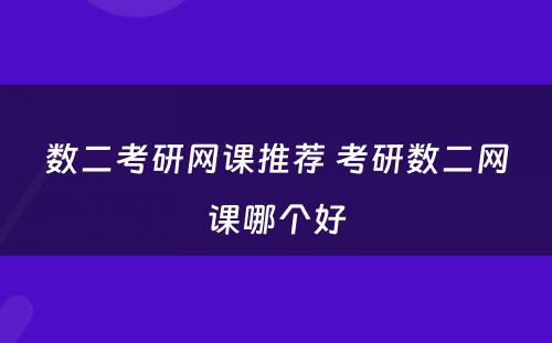数二考研网课推荐 考研数二网课哪个好