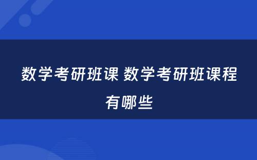 数学考研班课 数学考研班课程有哪些