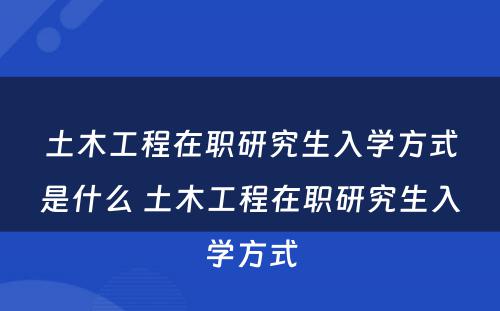 土木工程在职研究生入学方式是什么 土木工程在职研究生入学方式