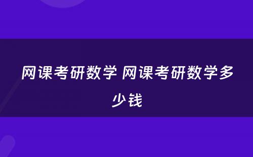 网课考研数学 网课考研数学多少钱