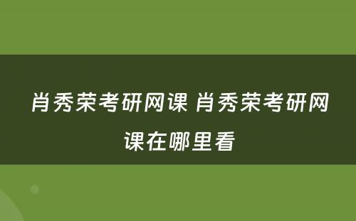 肖秀荣考研网课 肖秀荣考研网课在哪里看