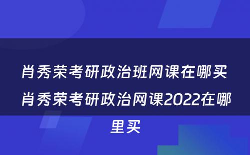 肖秀荣考研政治班网课在哪买 肖秀荣考研政治网课2022在哪里买