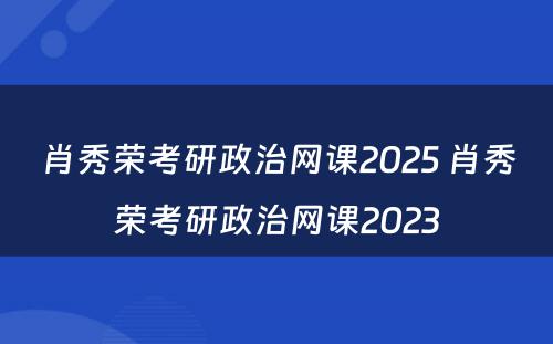 肖秀荣考研政治网课2025 肖秀荣考研政治网课2023