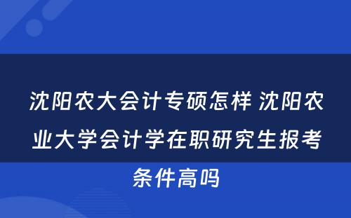 沈阳农大会计专硕怎样 沈阳农业大学会计学在职研究生报考条件高吗