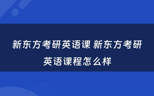 新东方考研英语课 新东方考研英语课程怎么样