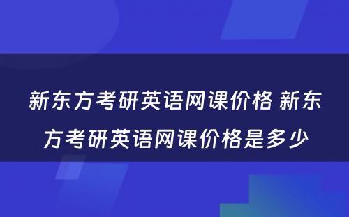 新东方考研英语网课价格 新东方考研英语网课价格是多少