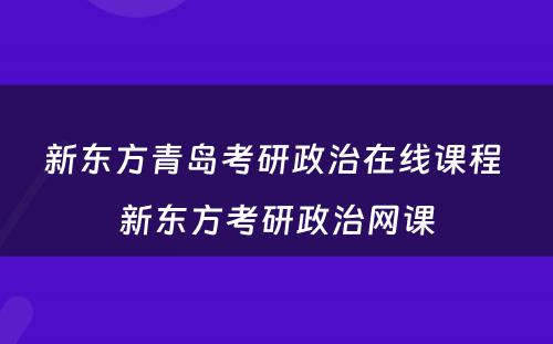 新东方青岛考研政治在线课程 新东方考研政治网课