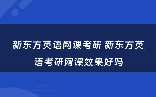 新东方英语网课考研 新东方英语考研网课效果好吗