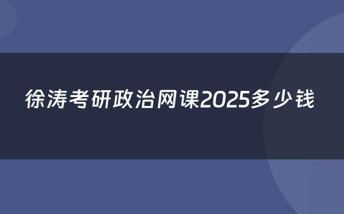 徐涛考研政治网课2025多少钱 