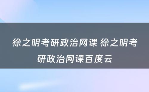 徐之明考研政治网课 徐之明考研政治网课百度云