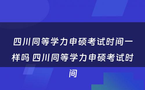 四川同等学力申硕考试时间一样吗 四川同等学力申硕考试时间