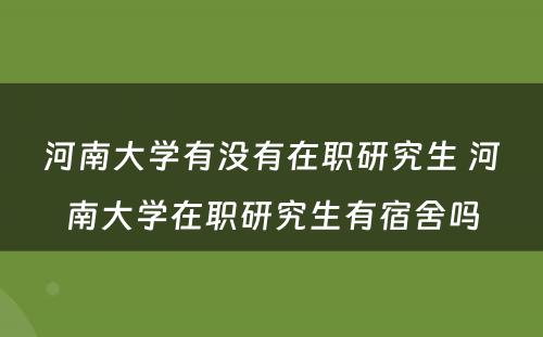 河南大学有没有在职研究生 河南大学在职研究生有宿舍吗