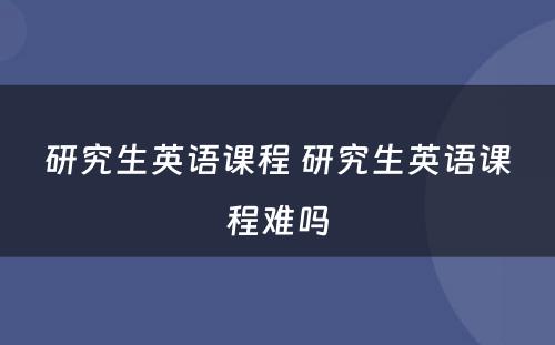 研究生英语课程 研究生英语课程难吗