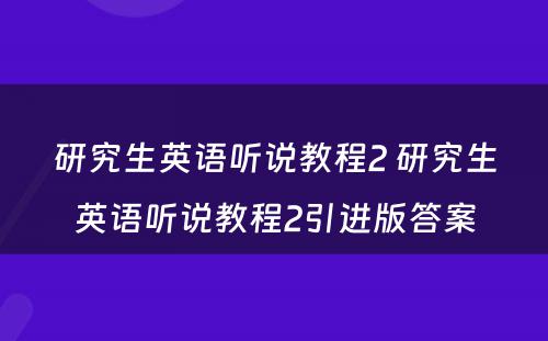 研究生英语听说教程2 研究生英语听说教程2引进版答案