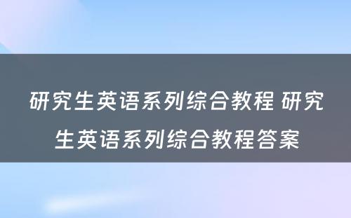 研究生英语系列综合教程 研究生英语系列综合教程答案