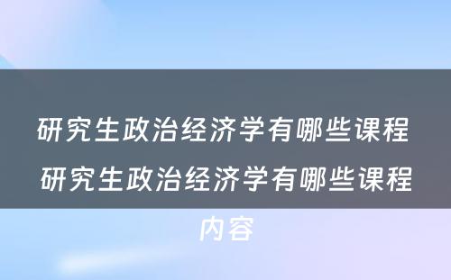 研究生政治经济学有哪些课程 研究生政治经济学有哪些课程内容