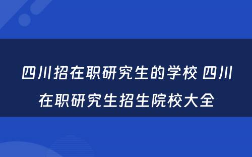 四川招在职研究生的学校 四川在职研究生招生院校大全