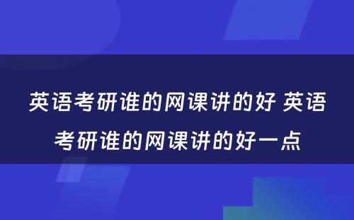 英语考研谁的网课讲的好 英语考研谁的网课讲的好一点