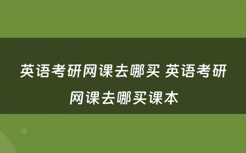 英语考研网课去哪买 英语考研网课去哪买课本