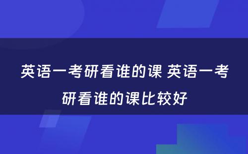 英语一考研看谁的课 英语一考研看谁的课比较好