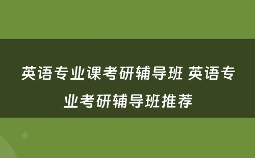 英语专业课考研辅导班 英语专业考研辅导班推荐