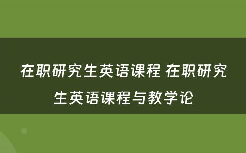 在职研究生英语课程 在职研究生英语课程与教学论