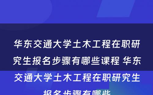 华东交通大学土木工程在职研究生报名步骤有哪些课程 华东交通大学土木工程在职研究生报名步骤有哪些