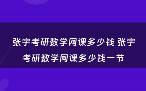 张宇考研数学网课多少钱 张宇考研数学网课多少钱一节