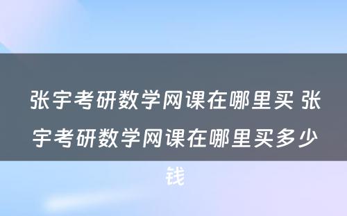 张宇考研数学网课在哪里买 张宇考研数学网课在哪里买多少钱