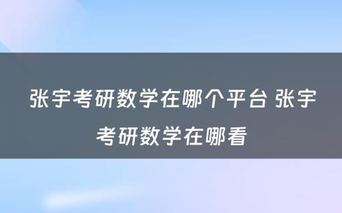 张宇考研数学在哪个平台 张宇考研数学在哪看